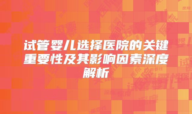 试管婴儿选择医院的关键重要性及其影响因素深度解析
