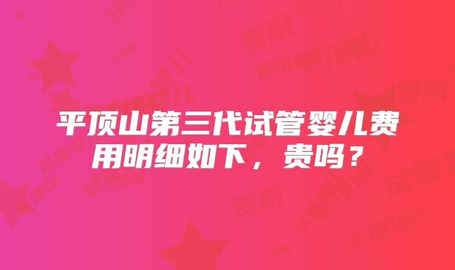平顶山第三代试管婴儿费用明细如下,贵吗?