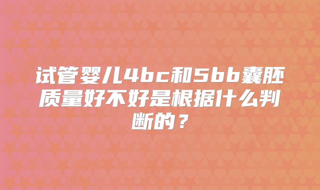 试管婴儿4bc和5bb囊胚质量好不好是根据什么判断的？