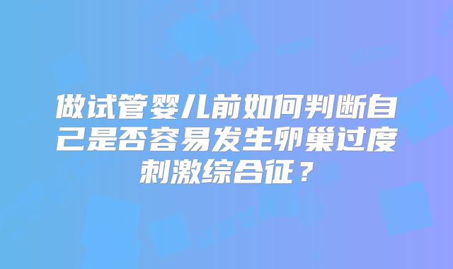 做试管婴儿前如何判断自己是否容易发生卵巢过度刺激综合征?