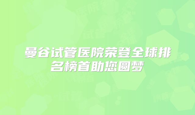 曼谷试管医院荣登全球排名榜首助您圆梦