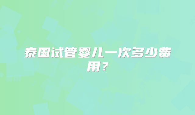 泰国试管婴儿一次多少费用？