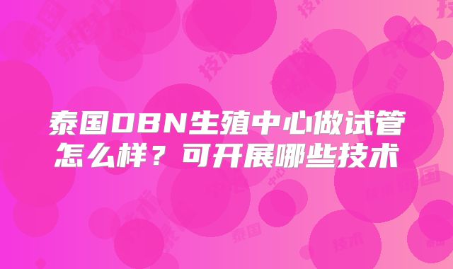 泰国DBN生殖中心做试管怎么样？可开展哪些技术