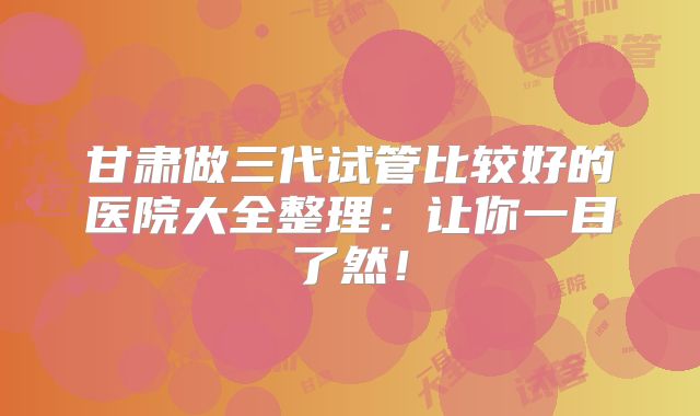 甘肃做三代试管比较好的医院大全整理:让你一目了然!