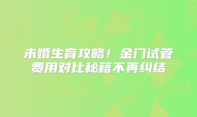 未婚生育攻略！金门试管费用对比秘籍不再纠结​