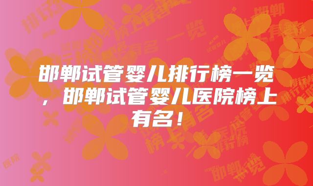 邯郸试管婴儿排行榜一览，邯郸试管婴儿医院榜上有名！