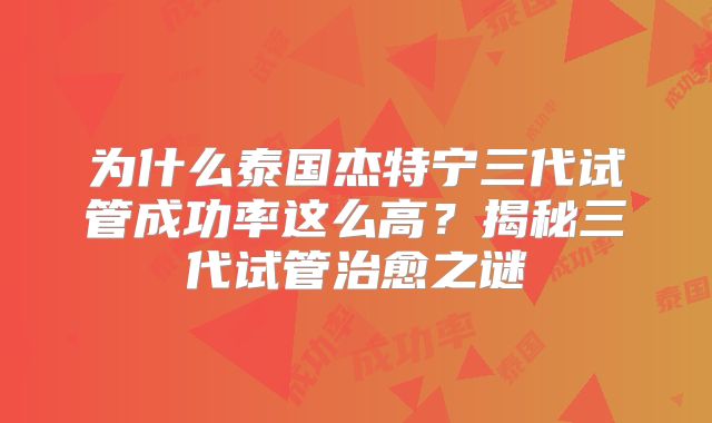 为什么泰国杰特宁三代试管成功率这么高?揭秘三代试管治愈之谜
