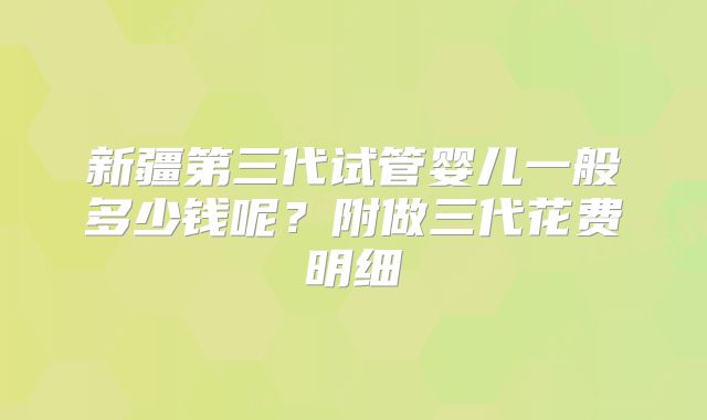 新疆第三代试管婴儿一般多少钱呢?附做三代花费明细