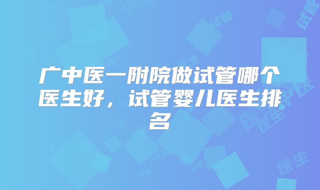 广中医一附院做试管哪个医生好,试管婴儿医生排名