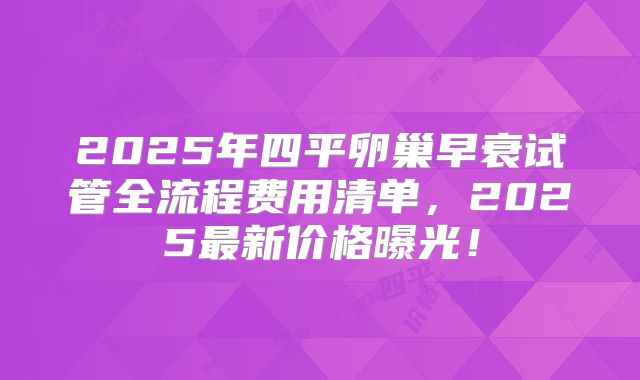 2025年四平卵巢早衰试管全流程费用清单,2025最新价格曝光!