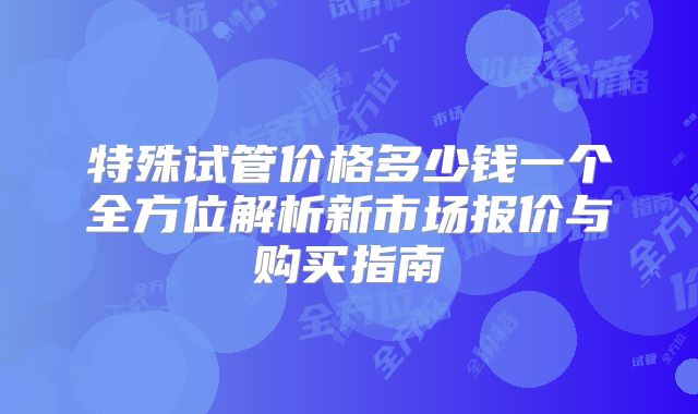 特殊试管价格多少钱一个全方位解析新市场报价与购买指南