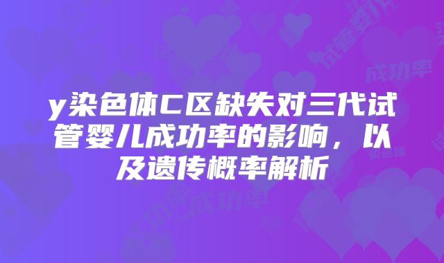 y染色体C区缺失对三代试管婴儿成功率的影响,以及遗传概率解析