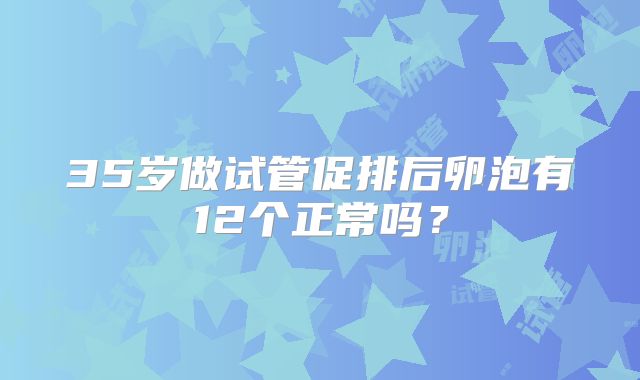 35岁做试管促排后卵泡有12个正常吗?