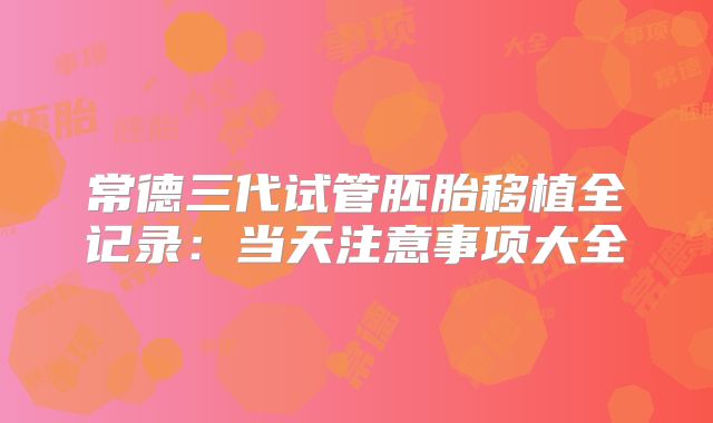 常德三代试管胚胎移植全记录:当天注意事项大全