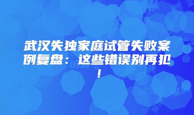 武汉失独家庭试管失败案例复盘:这些错误别再犯!