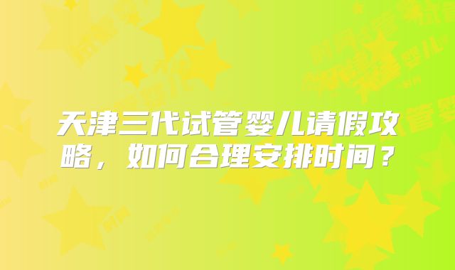 天津三代试管婴儿请假攻略,如何合理安排时间?