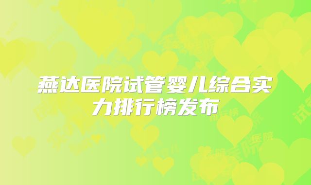 燕达医院试管婴儿综合实力排行榜发布