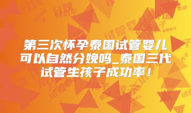 第三次怀孕泰国试管婴儿可以自然分娩吗_泰国三代试管生孩子成功率！