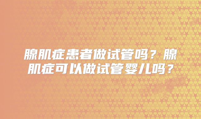 腺肌症患者做试管吗？腺肌症可以做试管婴儿吗？