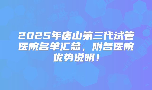 2025年唐山第三代试管医院名单汇总,附各医院优势说明!