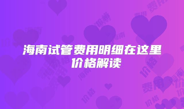 海南试管费用明细在这里 价格解读
