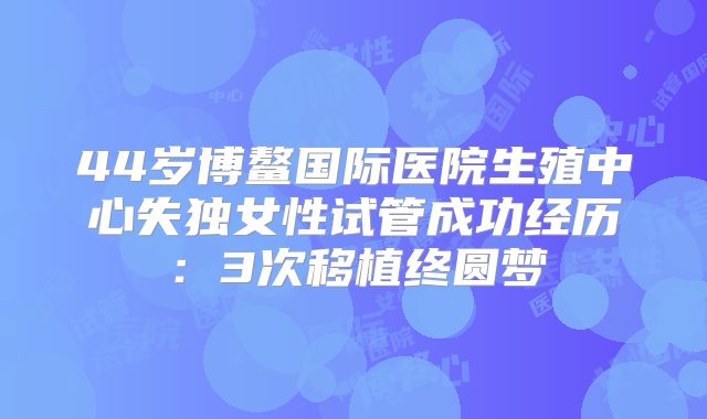 44岁博鳌国际医院生殖中心失独女性试管成功经历：3次移植终圆梦