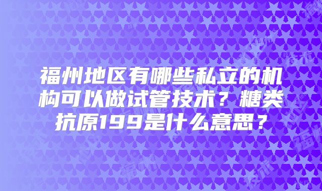 福州地区有哪些私立的机构可以做试管技术?糖类抗原199是什么意思?