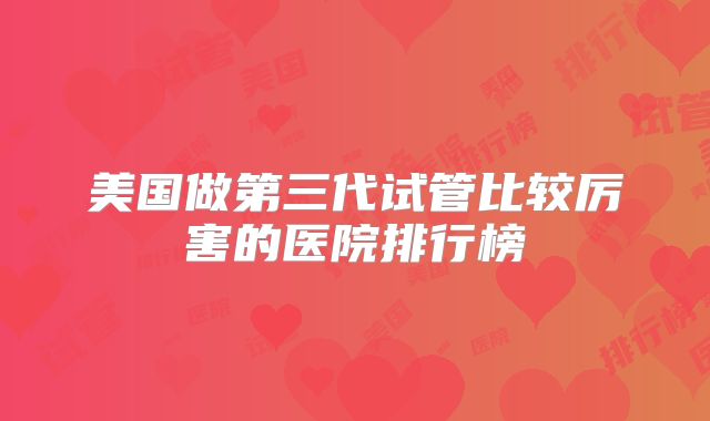 美国做第三代试管比较厉害的医院排行榜