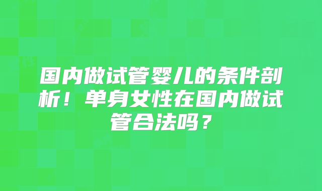 国内做试管婴儿的条件剖析!单身女性在国内做试管合法吗?