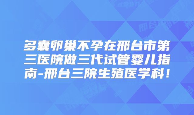 多囊卵巢不孕在邢台市第三医院做三代试管婴儿指南-邢台三院生殖医学科!