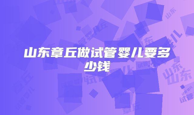 山东章丘做试管婴儿要多少钱