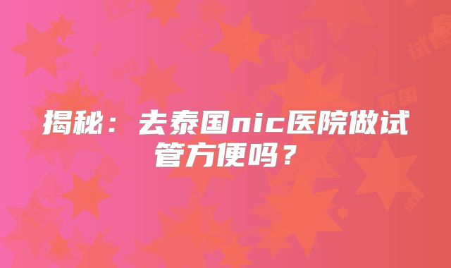 揭秘:去泰国nic医院做试管方便吗?