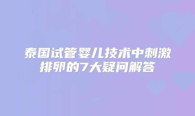 泰国试管婴儿技术中刺激排卵的7大疑问解答