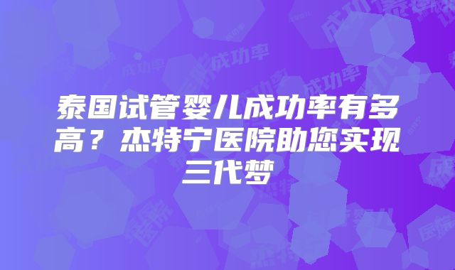 泰国试管婴儿成功率有多高？杰特宁医院助您实现三代梦