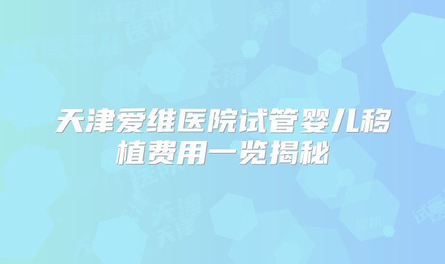 天津爱维医院试管婴儿移植费用一览揭秘