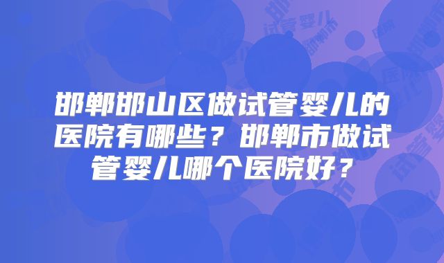 邯郸邯山区做试管婴儿的医院有哪些?邯郸市做试管婴儿哪个医院好?