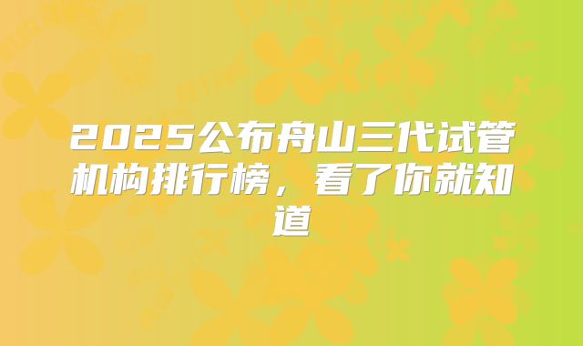 2025公布舟山三代试管机构排行榜,看了你就知道