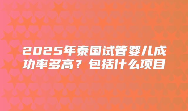 2025年泰国试管婴儿成功率多高?包括什么项目