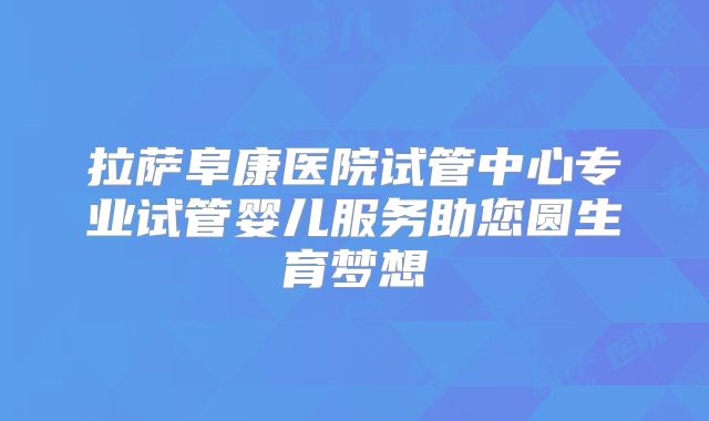 拉萨阜康医院试管中心专业试管婴儿服务助您圆生育梦想