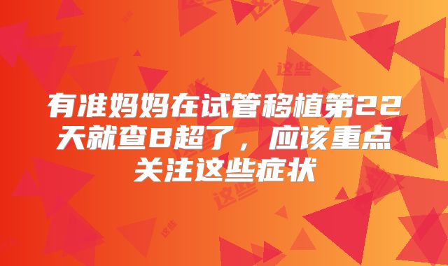 有准妈妈在试管移植第22天就查B超了,应该重点关注这些症状
