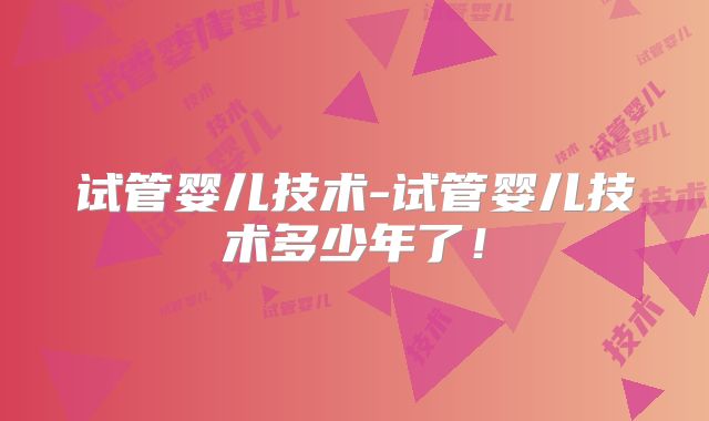 试管婴儿技术-试管婴儿技术多少年了！