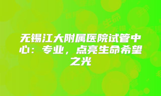 无锡江大附属医院试管中心：专业，点亮生命希望之光
