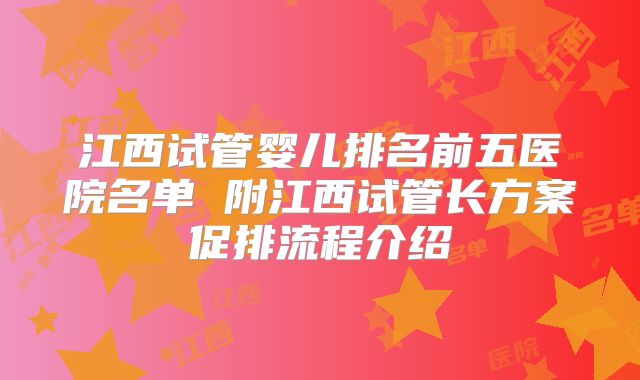 江西试管婴儿排名前五医院名单 附江西试管长方案促排流程介绍