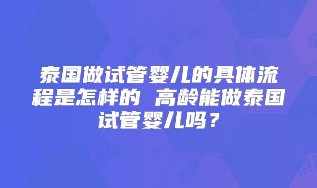 泰国做试管婴儿的具体流程是怎样的 高龄能做泰国试管婴儿吗?
