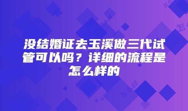 没结婚证去玉溪做三代试管可以吗？详细的流程是怎么样的