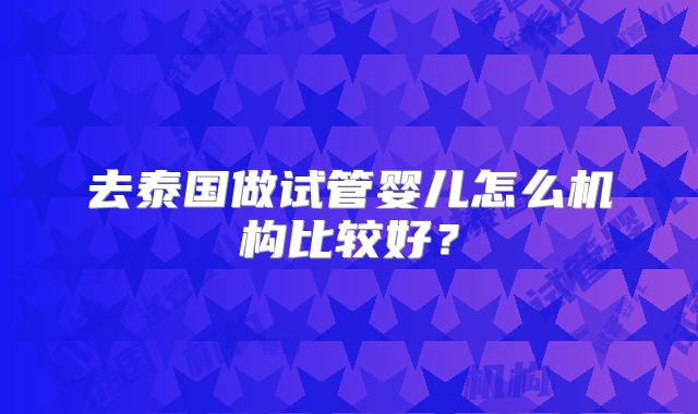 去泰国做试管婴儿怎么机构比较好？