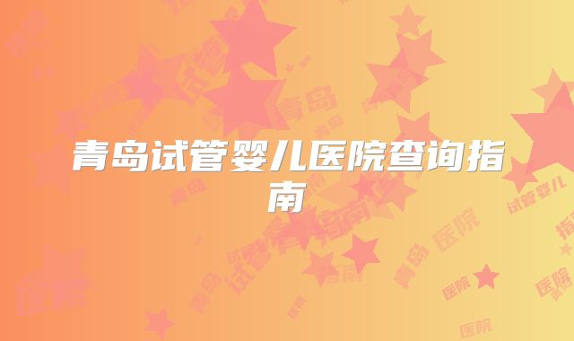 青岛试管婴儿医院查询指南