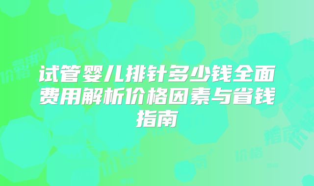 试管婴儿排针多少钱全面费用解析价格因素与省钱指南
