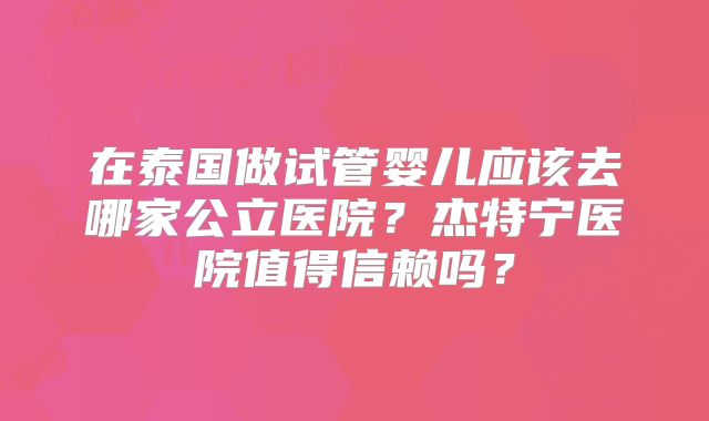 在泰国做试管婴儿应该去哪家公立医院？杰特宁医院值得信赖吗？