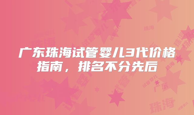 广东珠海试管婴儿3代价格指南，排名不分先后